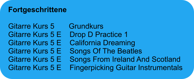 Fortgeschrittene  Gitarre Kurs 5       Grundkurs Gitarre Kurs 5 E    Drop D Practice 1 Gitarre Kurs 5 E    California Dreaming Gitarre Kurs 5 E    Songs Of The Beatles Gitarre Kurs 5 E    Songs From Ireland And Scotland Gitarre Kurs 5 E    Fingerpicking Guitar Instrumentals