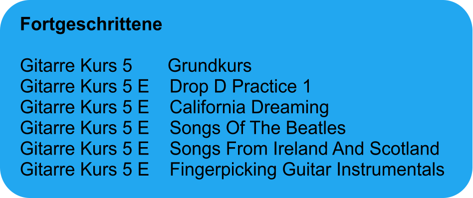 Fortgeschrittene  Gitarre Kurs 5       Grundkurs Gitarre Kurs 5 E    Drop D Practice 1 Gitarre Kurs 5 E    California Dreaming Gitarre Kurs 5 E    Songs Of The Beatles Gitarre Kurs 5 E    Songs From Ireland And Scotland Gitarre Kurs 5 E    Fingerpicking Guitar Instrumentals