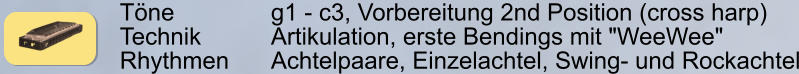 Tne        		g1 - c3, Vorbereitung 2nd Position (cross harp) Technik     	Artikulation, erste Bendings mit "WeeWee" Rhythmen    	Achtelpaare, Einzelachtel, Swing- und Rockachtel