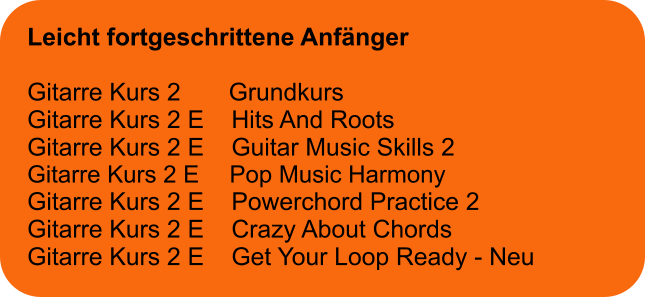 Leicht fortgeschrittene Anfänger  Gitarre Kurs 2       Grundkurs Gitarre Kurs 2 E    Hits And Roots Gitarre Kurs 2 E    Guitar Music Skills 2 Gitarre Kurs 2 E	  Pop Music Harmony Gitarre Kurs 2 E    Powerchord Practice 2 Gitarre Kurs 2 E    Crazy About Chords Gitarre Kurs 2 E    Get Your Loop Ready - Neu