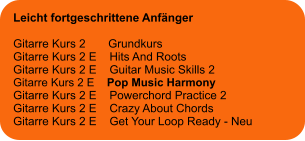 Leicht fortgeschrittene Anfänger  Gitarre Kurs 2       Grundkurs Gitarre Kurs 2 E    Hits And Roots Gitarre Kurs 2 E    Guitar Music Skills 2 Gitarre Kurs 2 E    Pop Music Harmony Gitarre Kurs 2 E    Powerchord Practice 2 Gitarre Kurs 2 E    Crazy About Chords Gitarre Kurs 2 E    Get Your Loop Ready - Neu