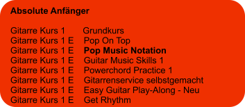 Absolute Anfänger  Gitarre Kurs 1       Grundkurs Gitarre Kurs 1 E    Pop On Top Gitarre Kurs 1 E    Pop Music Notation Gitarre Kurs 1 E    Guitar Music Skills 1 Gitarre Kurs 1 E    Powerchord Practice 1 Gitarre Kurs 1 E    Gitarrenservice selbstgemacht Gitarre Kurs 1 E    Easy Guitar Play-Along - Neu  Gitarre Kurs 1 E    Get Rhythm