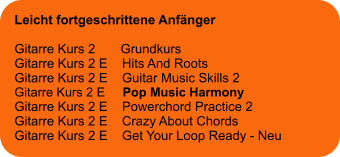 Leicht fortgeschrittene Anfänger  Gitarre Kurs 2       Grundkurs Gitarre Kurs 2 E    Hits And Roots Gitarre Kurs 2 E    Guitar Music Skills 2 Gitarre Kurs 2 E     Pop Music Harmony Gitarre Kurs 2 E    Powerchord Practice 2 Gitarre Kurs 2 E    Crazy About Chords Gitarre Kurs 2 E    Get Your Loop Ready - Neu